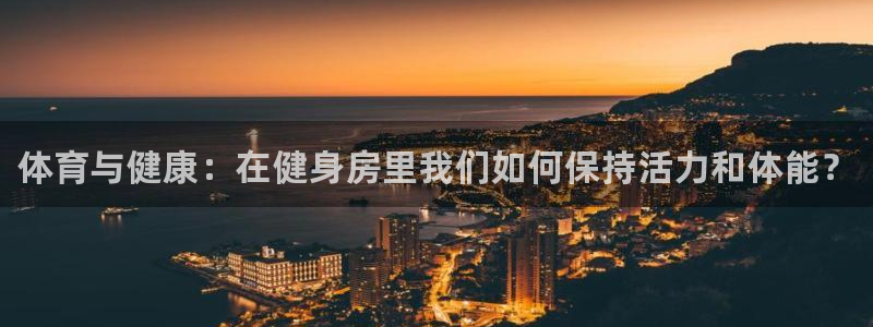 凯发官方正版app集团官网首页：体育与健康：在健身房里我们如