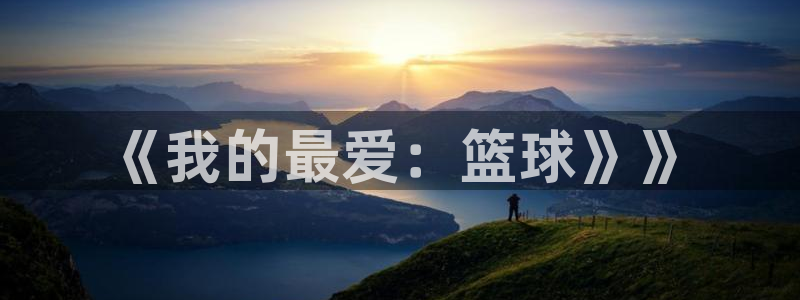 凯发官网下载招商电话号码是多少啊：《我的最爱：篮球》
