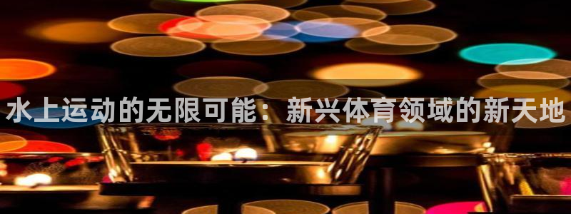 凯发官网下载是干嘛的公司：水上运动的无限可能：新兴体