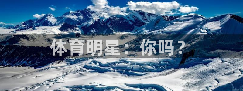 凯发官网下载平台是正规平台吗：体育明星：你吗？