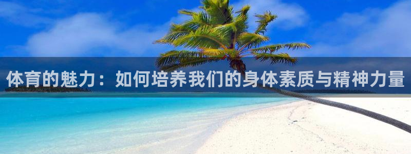 凯发官方正版app娱乐网站：体育的魅力：如何培养我们