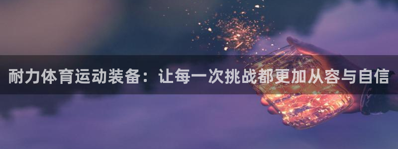 凯发官方正版app娱乐首页官网下载：耐力体育运动装备：让每一