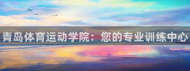 凯发官方正版app神州：青岛体育运动学院：您的专业训