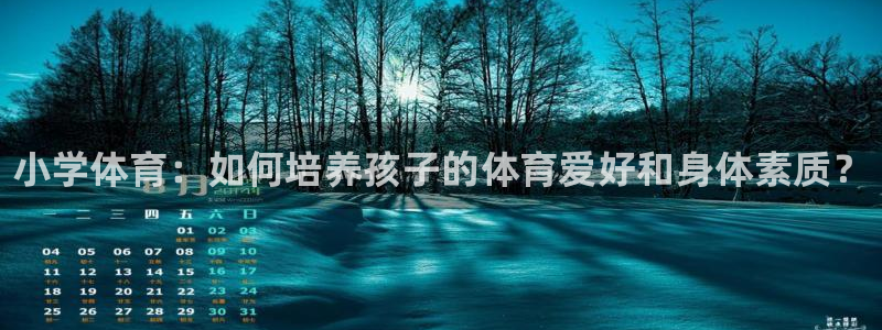 凯发官网下载平台APP：小学体育：如何培养孩子的体育