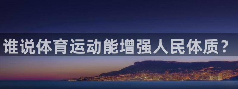 凯发官网下载平台是正规平台吗知乎：谁说体育运动能增强人民体质