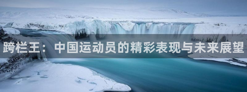注册凯发官方正版app：跨栏王：中国运动员的精彩表现与未来展