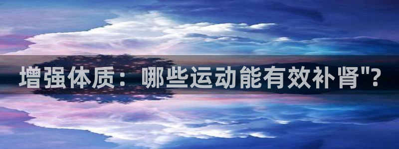凯发官网下载招商：增强体质：哪些运动能有效补肾\