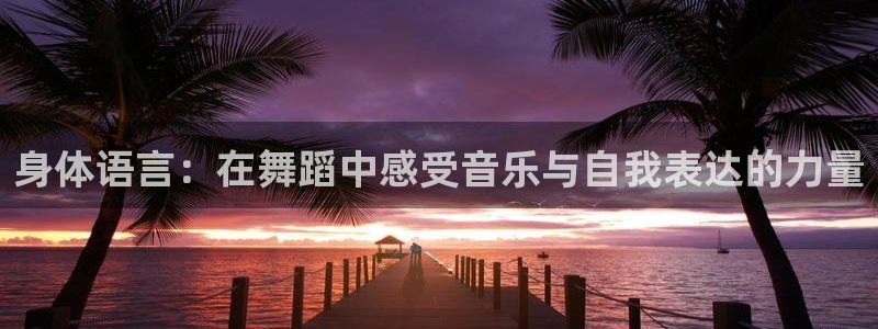 凯发官网下载招商电话地址查询：身体语言：在舞蹈中感受音乐与自