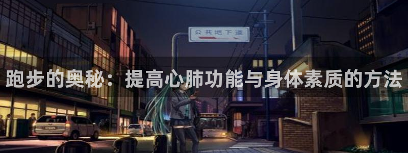 凯发官网下载招商电话是多少啊:跑步的奥秘:提高心肺功能与身体