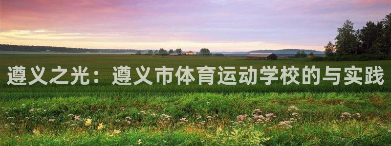 凯发官方正版app官网：遵义之光：遵义市体育运动学校
