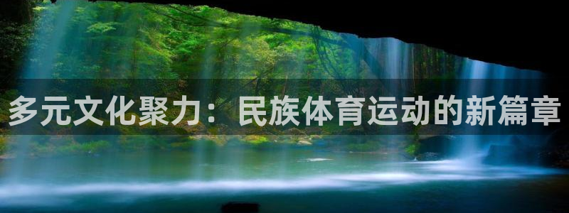 凯发官方正版app娱乐网站:多元文化聚力:民族体育运动的新篇