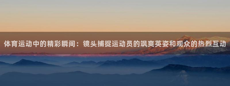 凯发官方正版app集团简介:体育运动中的精彩瞬间:镜头捕捉运