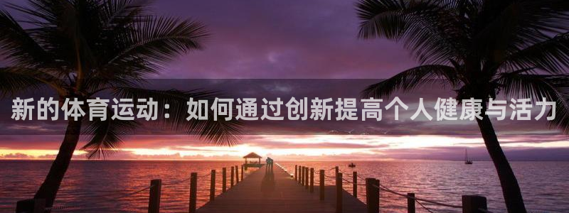 凯发官方正版app开户:新的体育运动:如何通过创新提高个人健