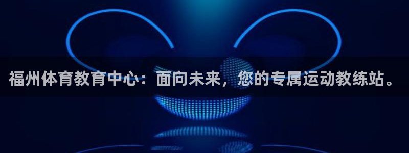 凯发官方正版app娱乐代理怎么样：福州体育教育中心：面向未来