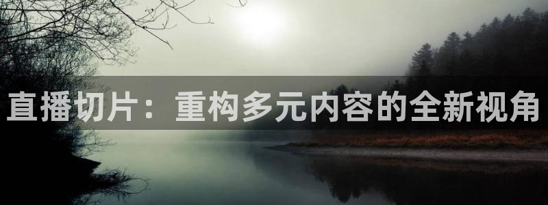 360体育直播免费观看现场直播：直播切片：重构多元内容的全新视角