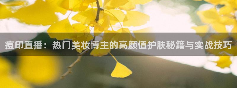雨燕360体育现场直播：痘印直播：热门美妆博主的高颜值护肤秘籍与实战技巧