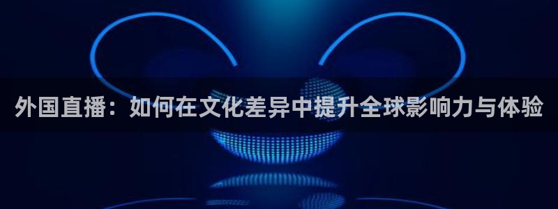 nba直播360低调看直播：外国直播：如何在文化差异中提升全球影响力与体验