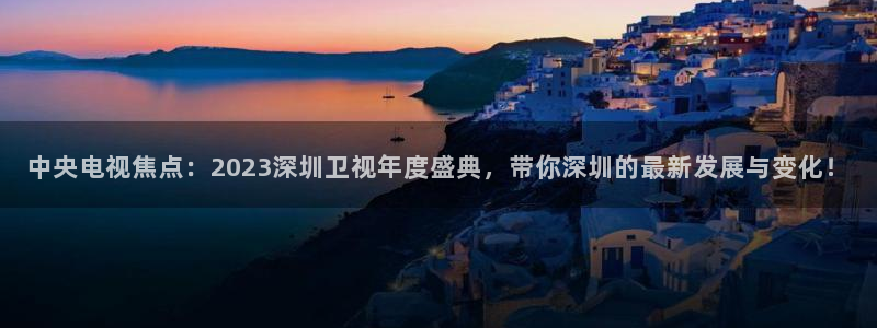 360足球直播平台：中央电视焦点：2023深圳卫视年度盛典，带你深圳的最新发展与变化！