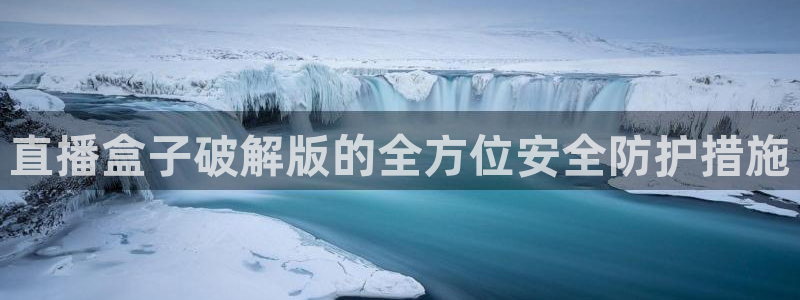 360直播体育在线直播：直播盒子破解版的全方位安全防护措施
