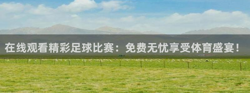 360看球直播：在线观看精彩足球比赛：免费无忧享受体育盛宴！